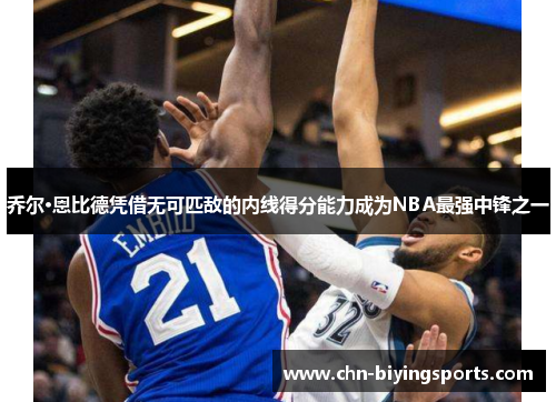 乔尔·恩比德凭借无可匹敌的内线得分能力成为NBA最强中锋之一