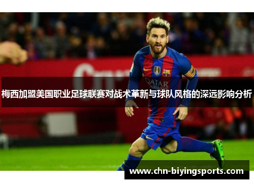 梅西加盟美国职业足球联赛对战术革新与球队风格的深远影响分析