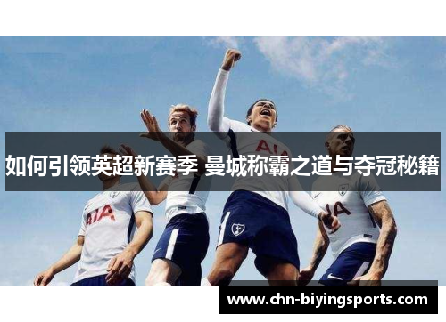 如何引领英超新赛季 曼城称霸之道与夺冠秘籍