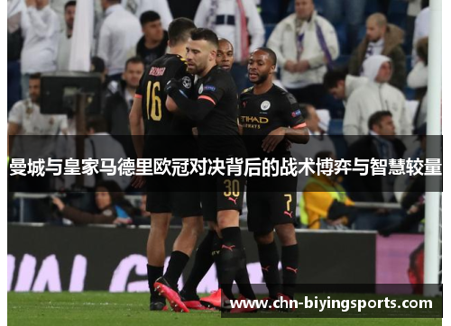 曼城与皇家马德里欧冠对决背后的战术博弈与智慧较量