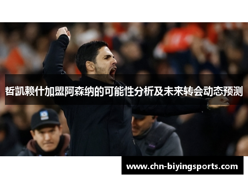 哲凯赖什加盟阿森纳的可能性分析及未来转会动态预测