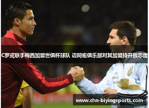 C罗或联手梅西加盟世俱杯球队 迈阿密俱乐部对其加盟持开放态度