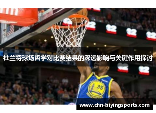 杜兰特球场哲学对比赛结果的深远影响与关键作用探讨