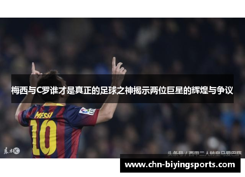 梅西与C罗谁才是真正的足球之神揭示两位巨星的辉煌与争议