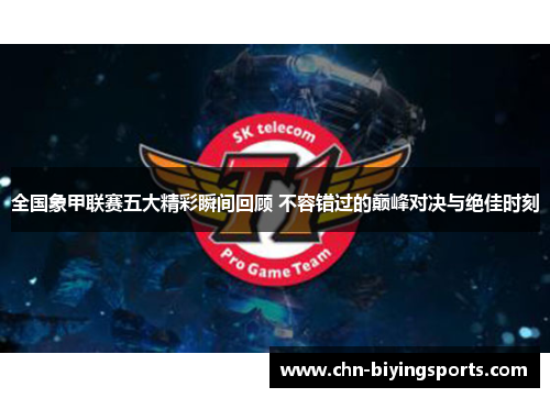 全国象甲联赛五大精彩瞬间回顾 不容错过的巅峰对决与绝佳时刻