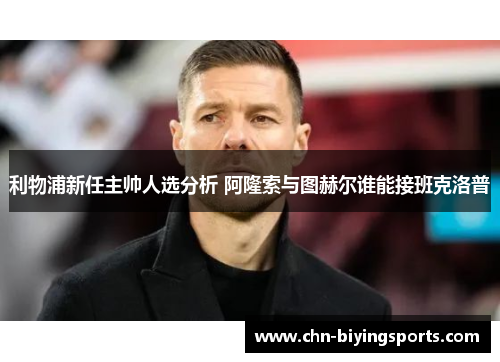 利物浦新任主帅人选分析 阿隆索与图赫尔谁能接班克洛普