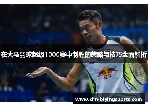 在大马羽球超级1000赛中制胜的策略与技巧全面解析