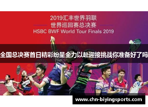 全国总决赛首日精彩纷呈全力以赴迎接挑战你准备好了吗