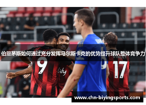 伯恩茅斯如何通过充分发挥马尔斯卡克的优势提升球队整体竞争力