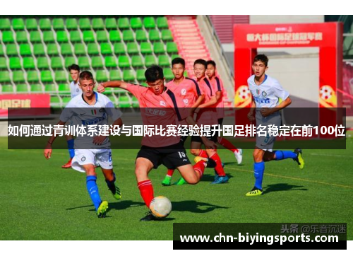 如何通过青训体系建设与国际比赛经验提升国足排名稳定在前100位