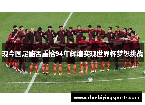 现今国足能否重拾94年辉煌实现世界杯梦想挑战