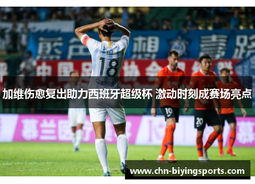 加维伤愈复出助力西班牙超级杯 激动时刻成赛场亮点