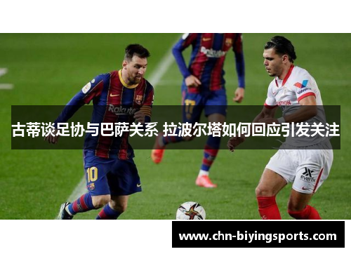 古蒂谈足协与巴萨关系 拉波尔塔如何回应引发关注