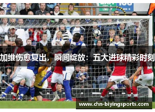 加维伤愈复出，瞬间绽放：五大进球精彩时刻