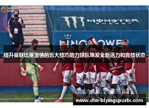 提升曼联比赛激情的五大技巧助力球队焕发全新活力和竞技状态