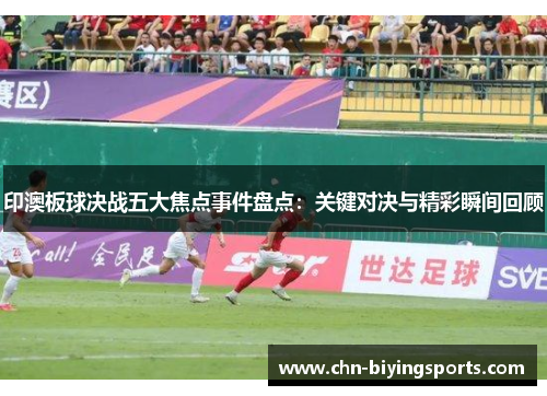 印澳板球决战五大焦点事件盘点：关键对决与精彩瞬间回顾