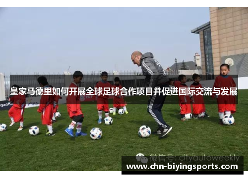 皇家马德里如何开展全球足球合作项目并促进国际交流与发展