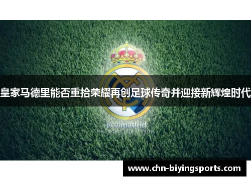 皇家马德里能否重拾荣耀再创足球传奇并迎接新辉煌时代