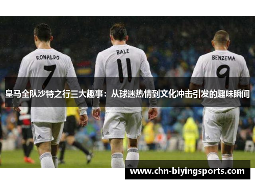皇马全队沙特之行三大趣事：从球迷热情到文化冲击引发的趣味瞬间