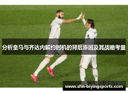分析皇马与齐达内解约时机的背后原因及其战略考量