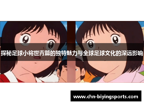 探秘足球小将世青篇的独特魅力与全球足球文化的深远影响