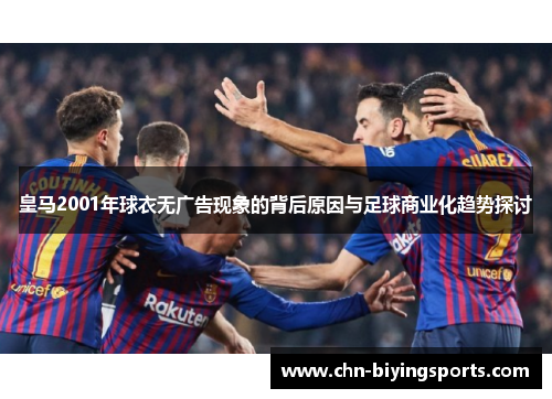皇马2001年球衣无广告现象的背后原因与足球商业化趋势探讨