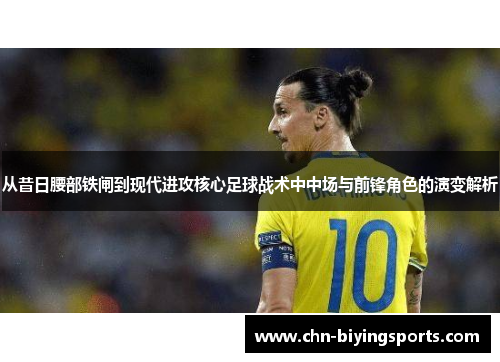 从昔日腰部铁闸到现代进攻核心足球战术中中场与前锋角色的演变解析