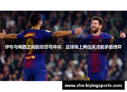 伊布与梅西之间的恩怨与冲突：足球场上两位天才的矛盾博弈