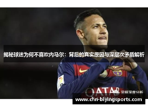 揭秘球迷为何不喜欢内马尔：背后的真实原因与深层次矛盾解析