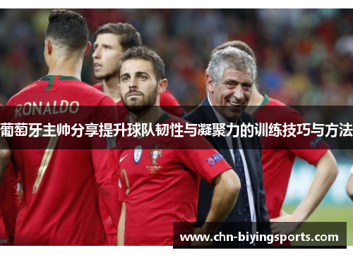 葡萄牙主帅分享提升球队韧性与凝聚力的训练技巧与方法