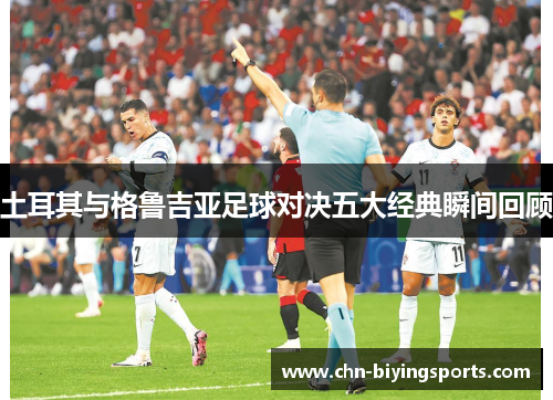 土耳其与格鲁吉亚足球对决五大经典瞬间回顾