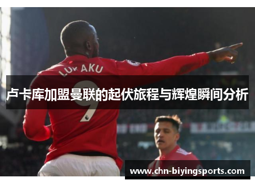 卢卡库加盟曼联的起伏旅程与辉煌瞬间分析