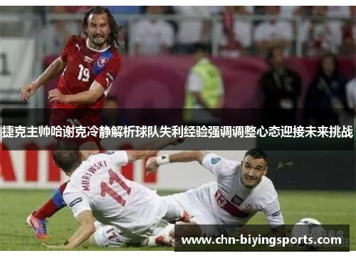 捷克主帅哈谢克冷静解析球队失利经验强调调整心态迎接未来挑战