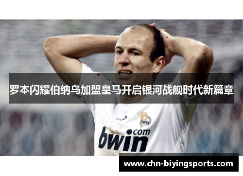 罗本闪耀伯纳乌加盟皇马开启银河战舰时代新篇章 罗本闪耀伯纳乌加盟皇马开启银河战舰时代新篇章
