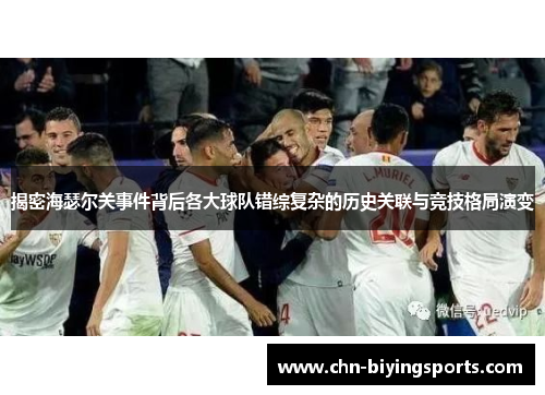 揭密海瑟尔关事件背后各大球队错综复杂的历史关联与竞技格局演变 揭密海瑟尔关事件背后各大球队错综复杂的历史关联与竞技格局演变