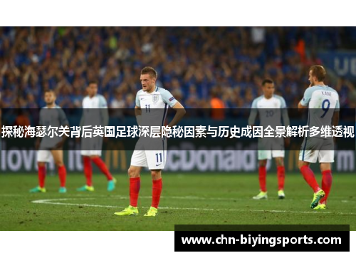 探秘海瑟尔关背后英国足球深层隐秘因素与历史成因全景解析多维透视 探秘海瑟尔关背后英国足球深层隐秘因素与历史成因全景解析多维透视