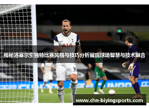 揭秘洛塞尔索独特比赛风格与技巧分析展现球场智慧与技术融合 揭秘洛塞尔索独特比赛风格与技巧分析展现球场智慧与技术融合