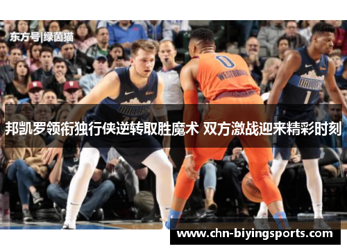 邦凯罗领衔独行侠逆转取胜魔术 双方激战迎来精彩时刻 邦凯罗领衔独行侠逆转取胜魔术 双方激战迎来精彩时刻