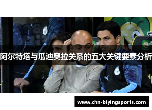 阿尔特塔与瓜迪奥拉关系的五大关键要素分析