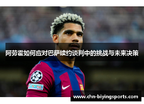 阿劳霍如何应对巴萨续约谈判中的挑战与未来决策