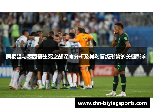 阿根廷与墨西哥生死之战深度分析及其对晋级形势的关键影响