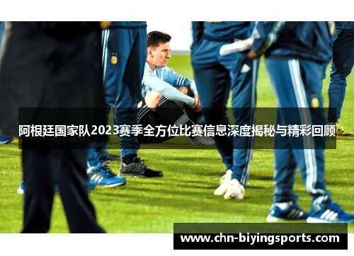 阿根廷国家队2023赛季全方位比赛信息深度揭秘与精彩回顾 阿根廷国家队2023赛季全方位比赛信息深度揭秘与精彩回顾