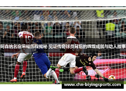 阿森纳名宿荣耀历程揭秘 见证传奇球员背后的辉煌成就与动人故事