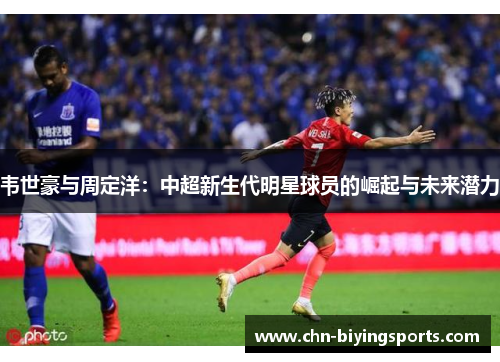 韦世豪与周定洋:中超新生代明星球员的崛起与未来潜力 韦世豪与周定洋:中超新生代明星球员的崛起与未来潜力