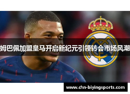 姆巴佩加盟皇马开启新纪元引领转会市场风潮